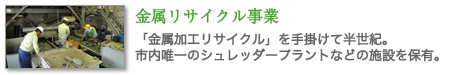 金属リサイクル事業　「金属加工リサイクル」を手掛けて半世紀。市内唯一のシュレッダープラントなどの施設を保有。