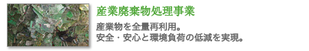 産業廃棄物処理事業　産業物を全量再利用。安全・安心と環境負荷の低減を実現。