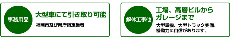 事務用品は大型車にて引き取り可能　福岡市及び県庁指定業者　解体工事他工場、高層ビルから
ガレージまで大型重機、大型トレーラー完備。機動力に自信があります。